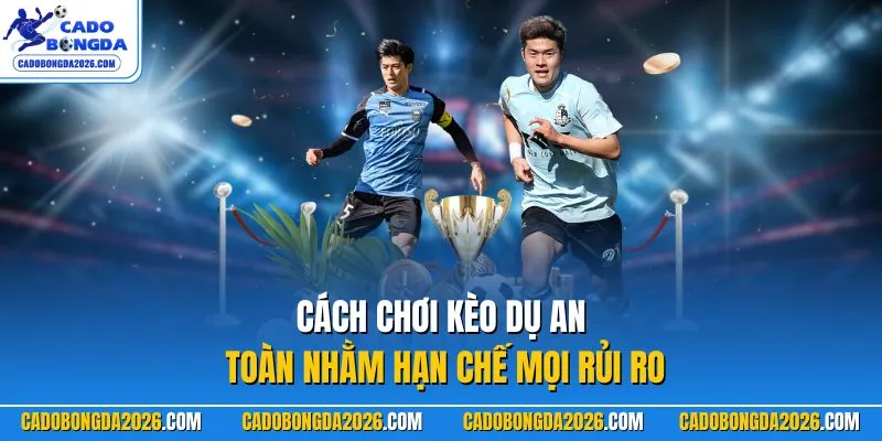 Cách chơi kèo dụ an toàn nhằm hạn chế mọi rủi ro